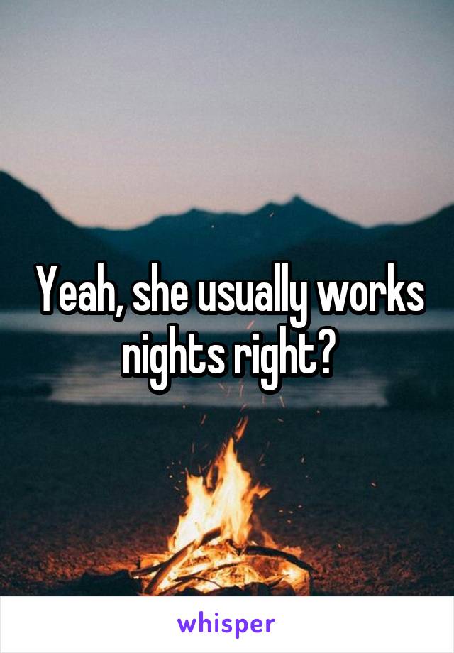 Yeah, she usually works nights right?