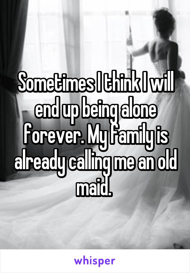 Sometimes I think I will end up being alone forever. My family is already calling me an old maid. 