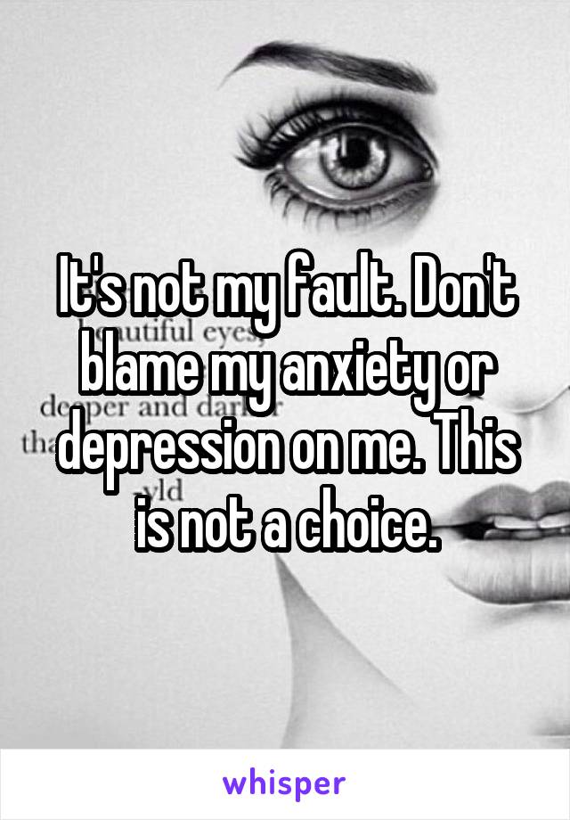 It's not my fault. Don't blame my anxiety or depression on me. This is not a choice.