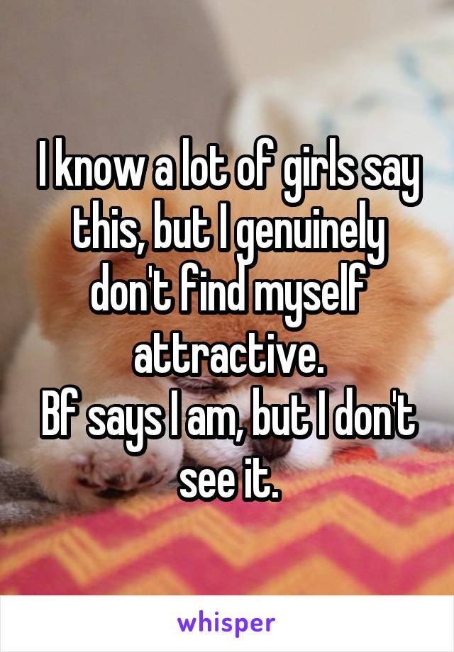 I know a lot of girls say this, but I genuinely don't find myself attractive.
Bf says I am, but I don't see it.