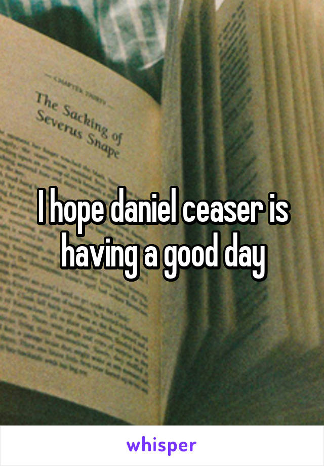 I hope daniel ceaser is having a good day