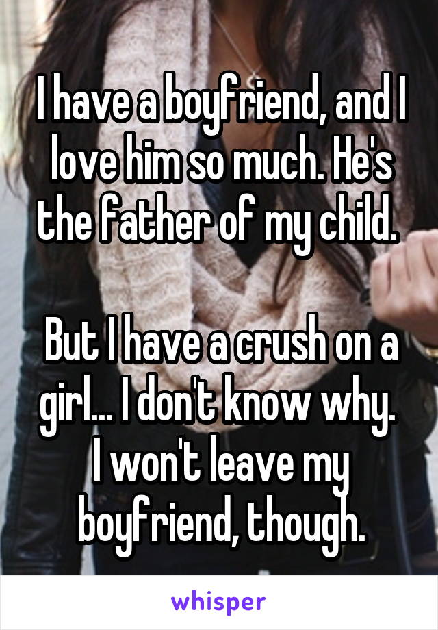 I have a boyfriend, and I love him so much. He's the father of my child. 

But I have a crush on a girl... I don't know why. 
I won't leave my boyfriend, though.