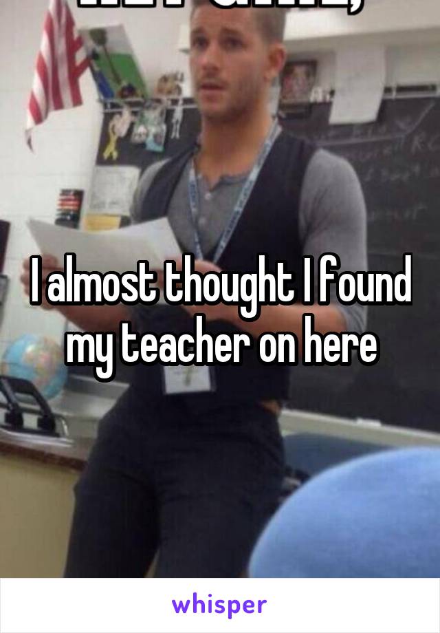 I almost thought I found my teacher on here