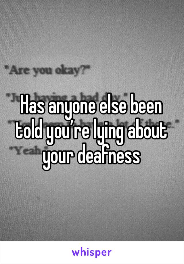 Has anyone else been told you’re lying about your deafness 