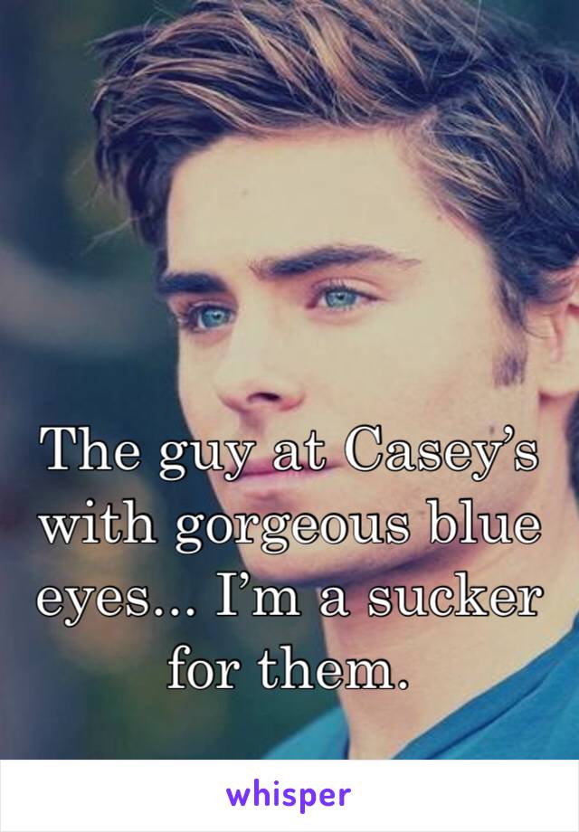 The guy at Casey’s with gorgeous blue eyes... I’m a sucker for them.