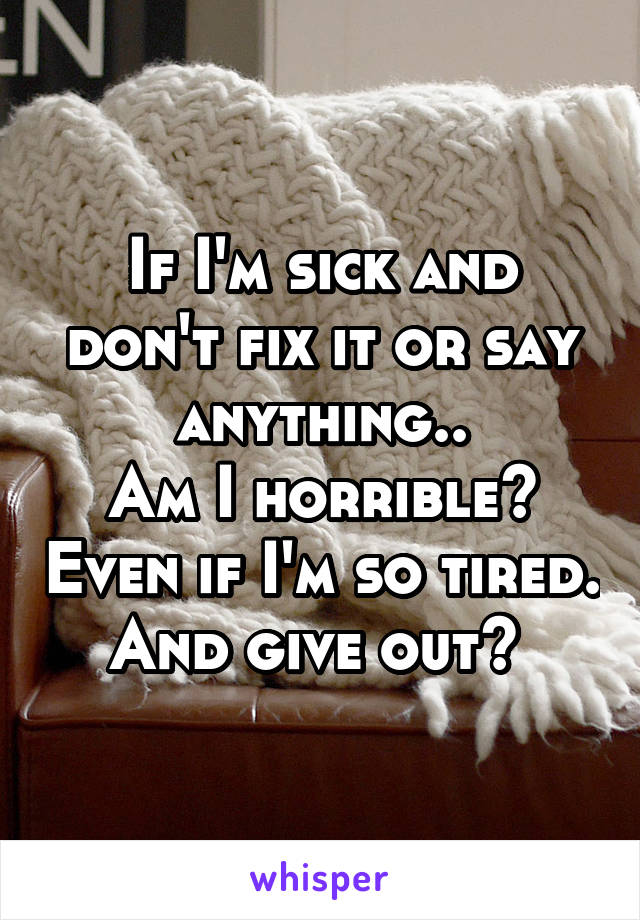 If I'm sick and don't fix it or say anything..
Am I horrible? Even if I'm so tired. And give out? 