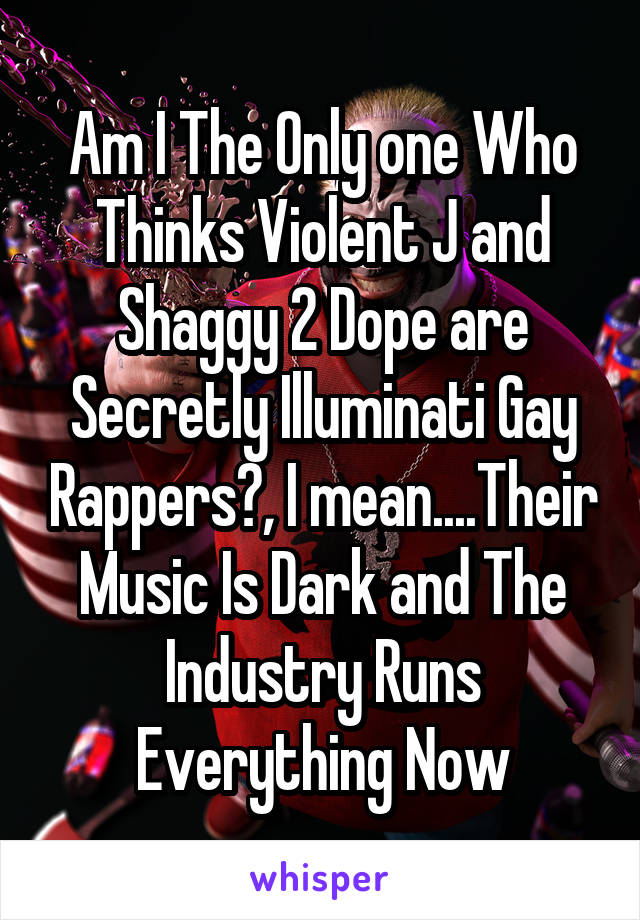 Am I The Only one Who Thinks Violent J and Shaggy 2 Dope are Secretly Illuminati Gay Rappers?, I mean....Their Music Is Dark and The Industry Runs Everything Now