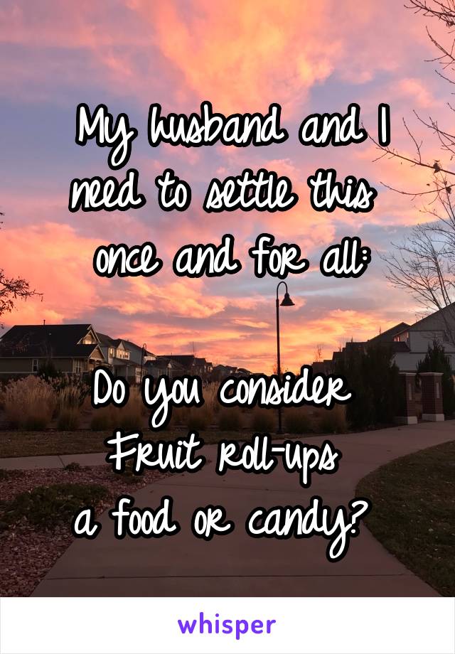 My husband and I need to settle this 
once and for all:

Do you consider 
Fruit roll-ups 
a food or candy? 