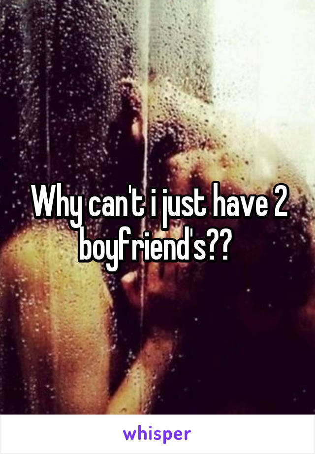 Why can't i just have 2 boyfriend's?? 