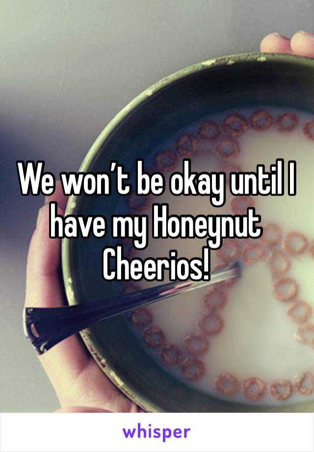 We won’t be okay until I have my Honeynut Cheerios!