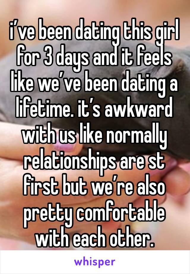 i’ve been dating this girl for 3 days and it feels like we’ve been dating a lifetime. it’s awkward with us like normally relationships are st first but we’re also pretty comfortable with each other. 