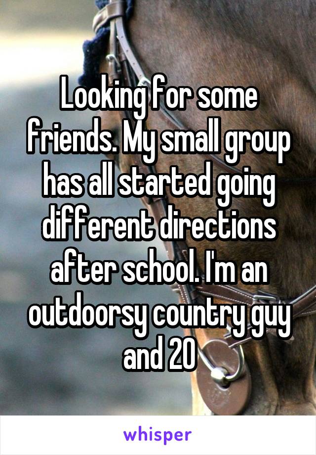 Looking for some friends. My small group has all started going different directions after school. I'm an outdoorsy country guy and 20