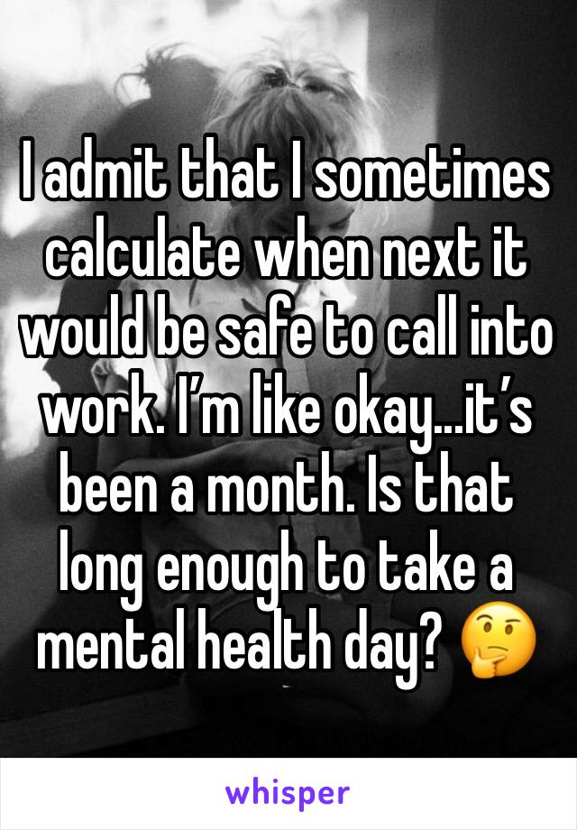 I admit that I sometimes calculate when next it would be safe to call into work. I’m like okay...it’s been a month. Is that long enough to take a mental health day? 🤔