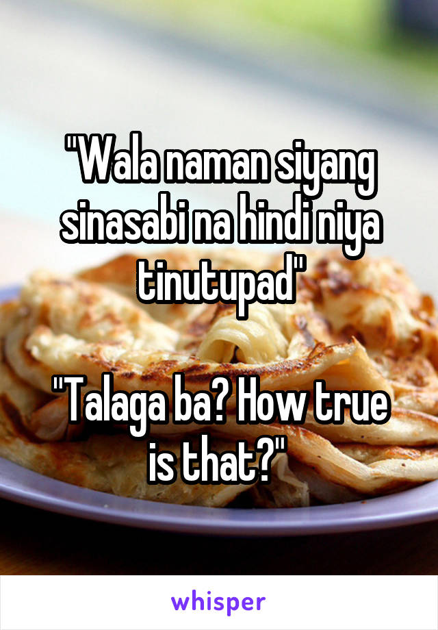 "Wala naman siyang sinasabi na hindi niya tinutupad"

"Talaga ba? How true is that?" 