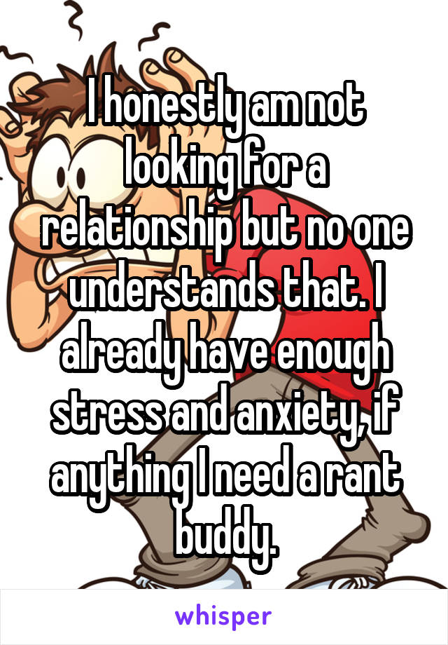 I honestly am not looking for a relationship but no one understands that. I already have enough stress and anxiety, if anything I need a rant buddy.