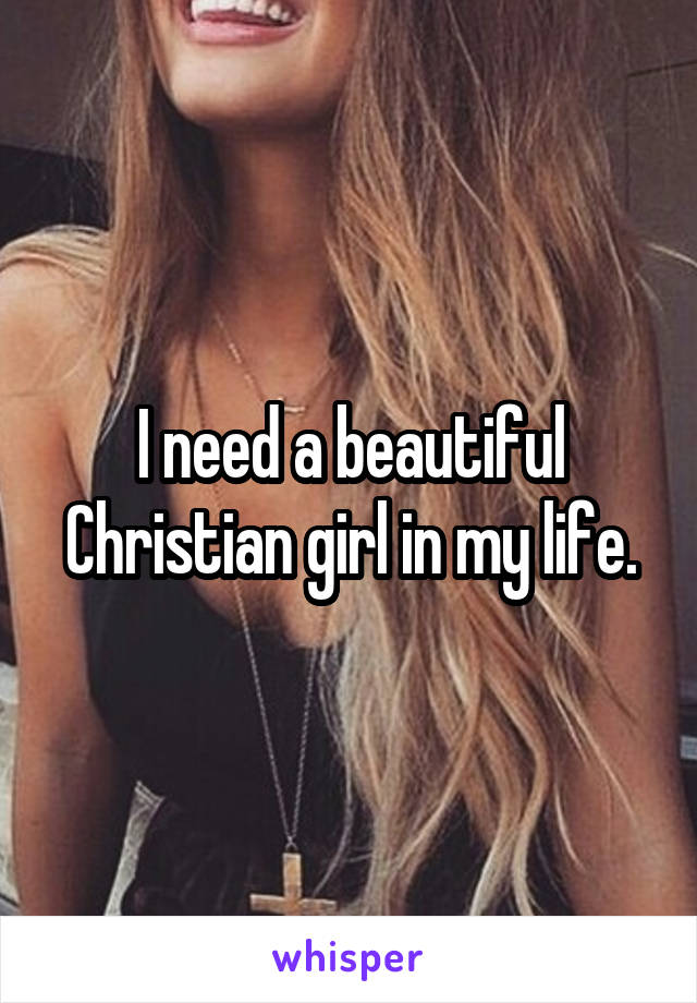 I need a beautiful Christian girl in my life.