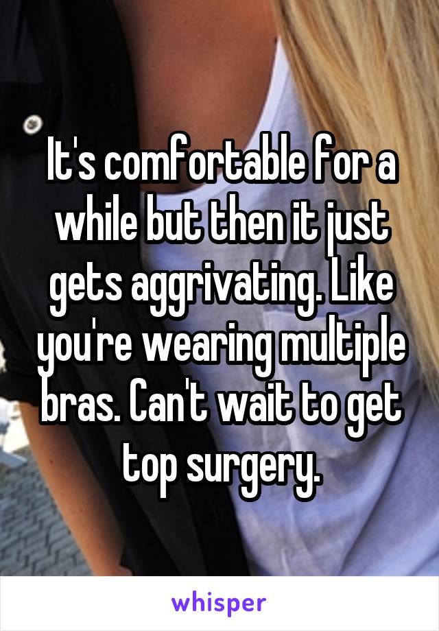 It's comfortable for a while but then it just gets aggrivating. Like you're wearing multiple bras. Can't wait to get top surgery.