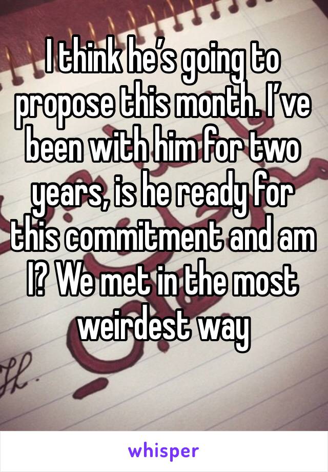 I think he’s going to propose this month. I’ve been with him for two years, is he ready for this commitment and am I? We met in the most weirdest way