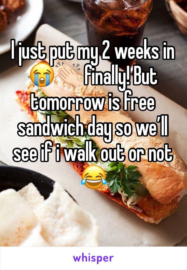 I just put my 2 weeks in 😭👏🏻 finally! But tomorrow is free sandwich day so we’ll see if i walk out or not 😂