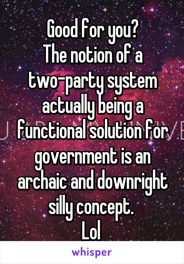 Good for you?
The notion of a two-party system actually being a functional solution for government is an archaic and downright silly concept. 
Lol 