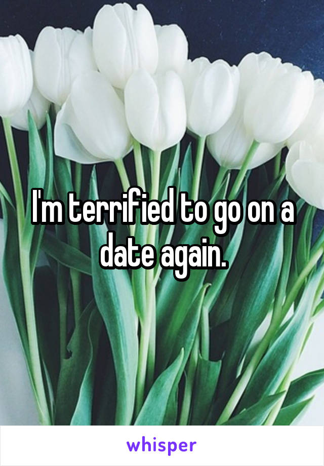 I'm terrified to go on a date again.