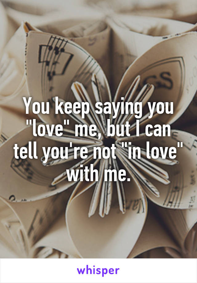 You keep saying you "love" me, but I can tell you're not "in love" with me.