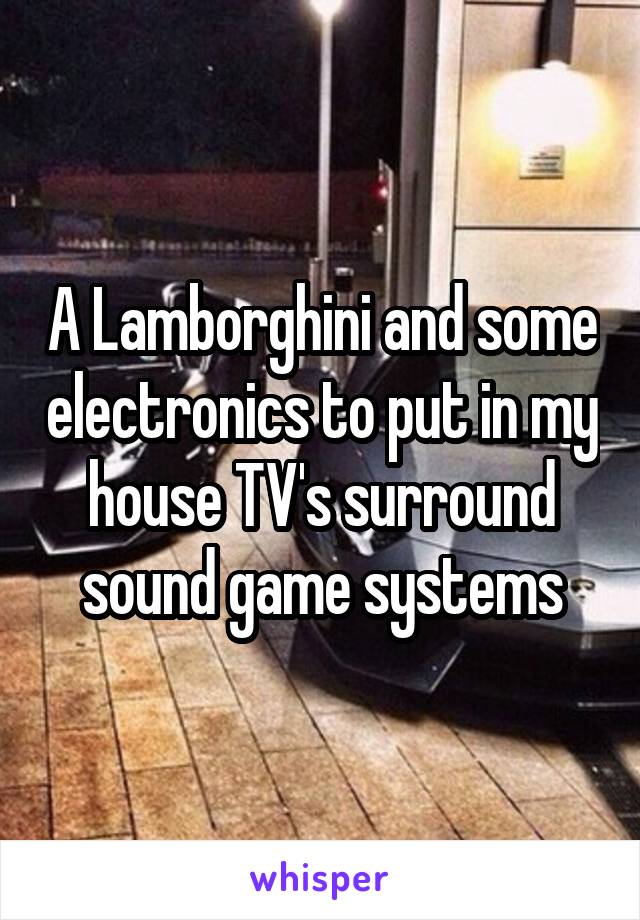 A Lamborghini and some electronics to put in my house TV's surround sound game systems