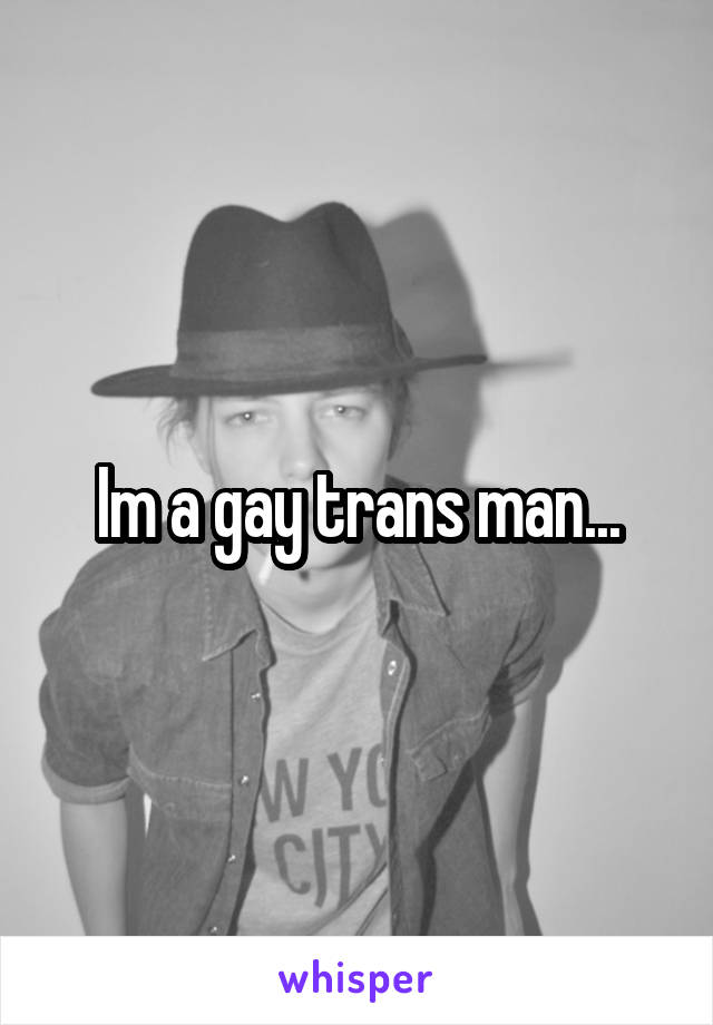 Im a gay trans man...