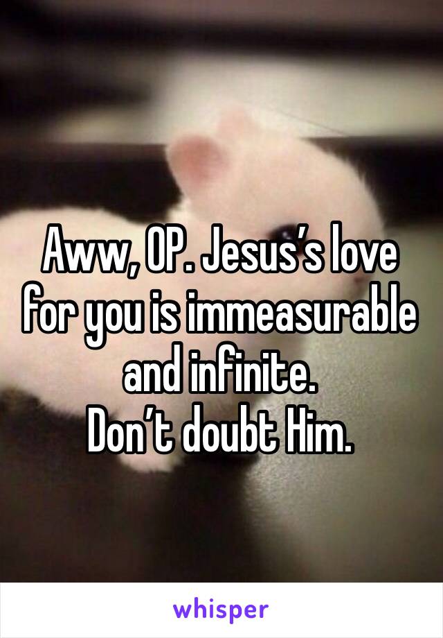 Aww, OP. Jesus’s love for you is immeasurable and infinite. 
Don’t doubt Him. 