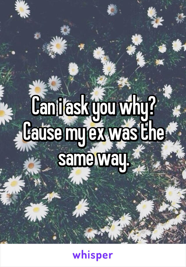 Can i ask you why? Cause my ex was the same way.