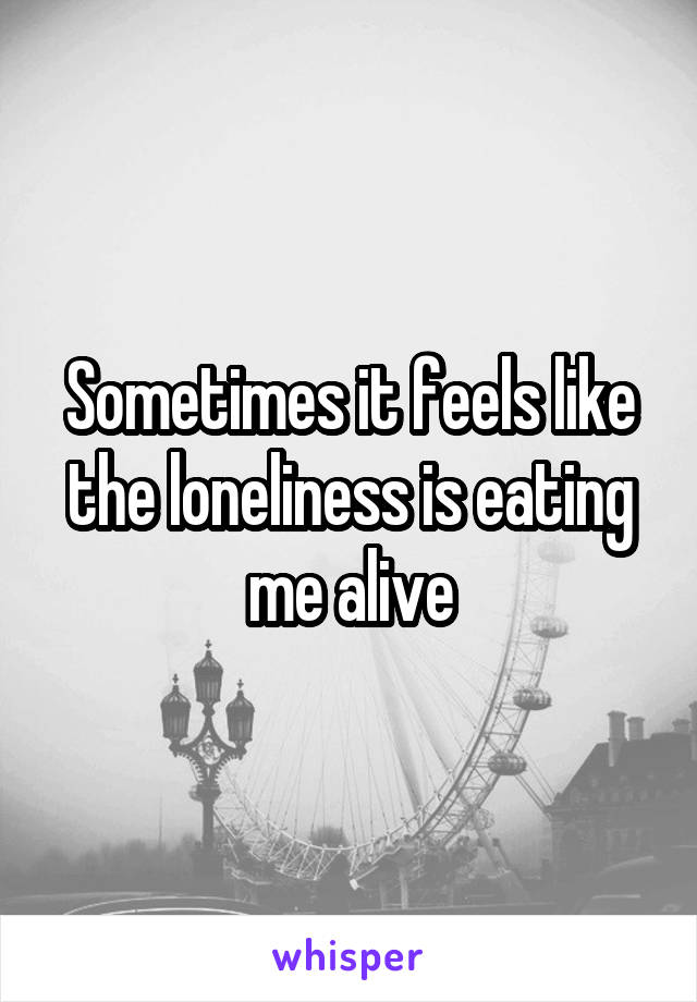 Sometimes it feels like the loneliness is eating me alive