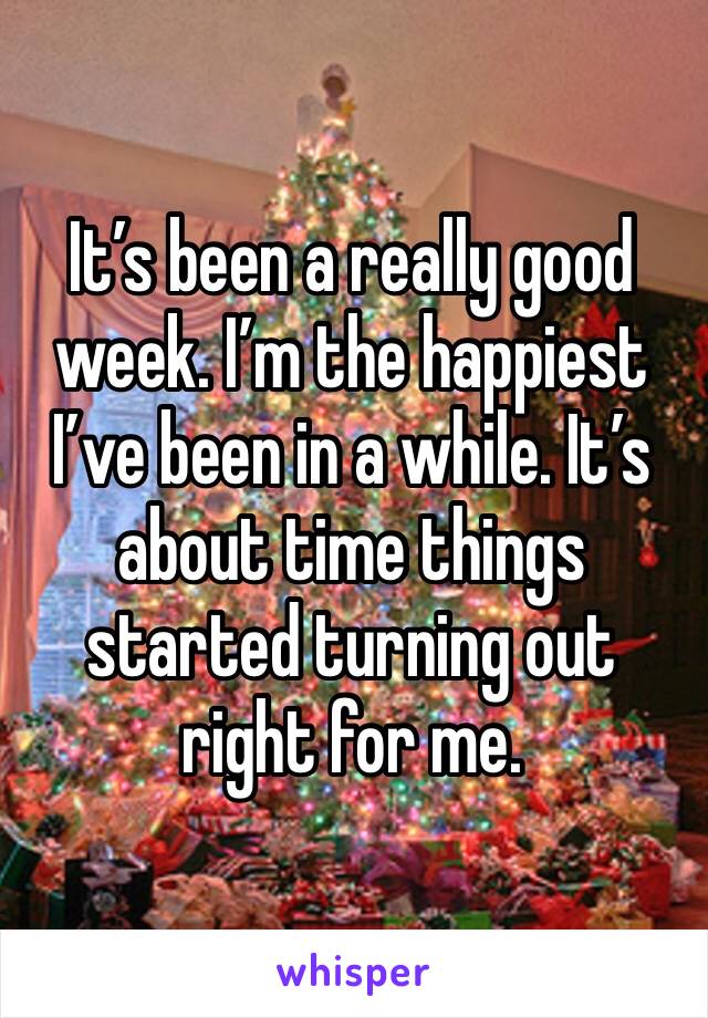 It’s been a really good week. I’m the happiest I’ve been in a while. It’s about time things started turning out right for me.