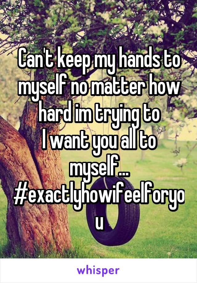 Can't keep my hands to myself no matter how hard im trying to
I want you all to myself...
#exactlyhowifeelforyou