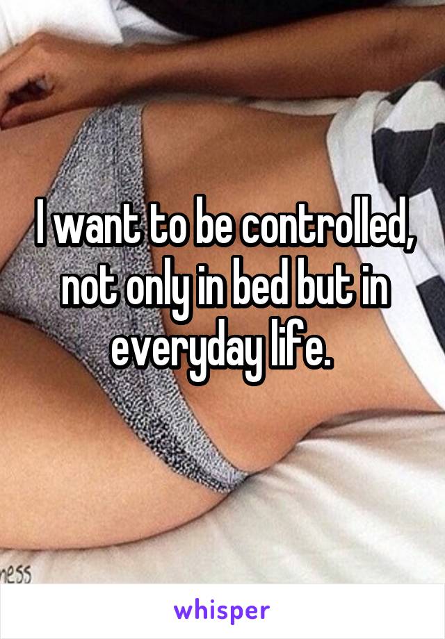 I want to be controlled, not only in bed but in everyday life. 
