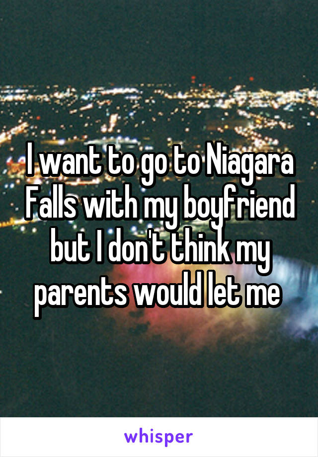 I want to go to Niagara Falls with my boyfriend but I don't think my parents would let me 