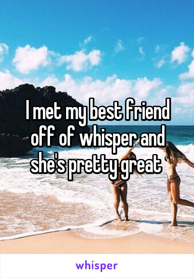 I met my best friend off of whisper and she's pretty great 