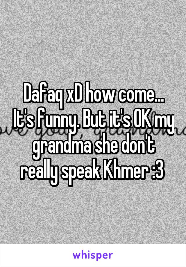 Dafaq xD how come... It's funny. But it's OK my grandma she don't really speak Khmer :3 
