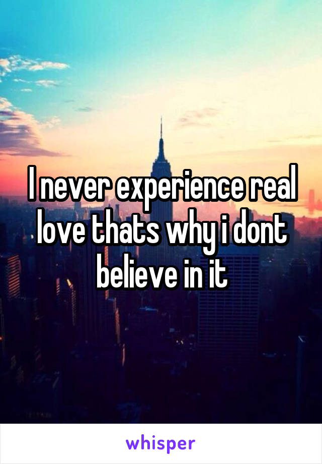 I never experience real love thats why i dont believe in it