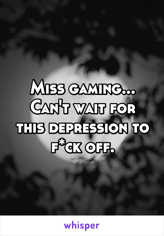 Miss gaming...
Can't wait for this depression to f*ck off.