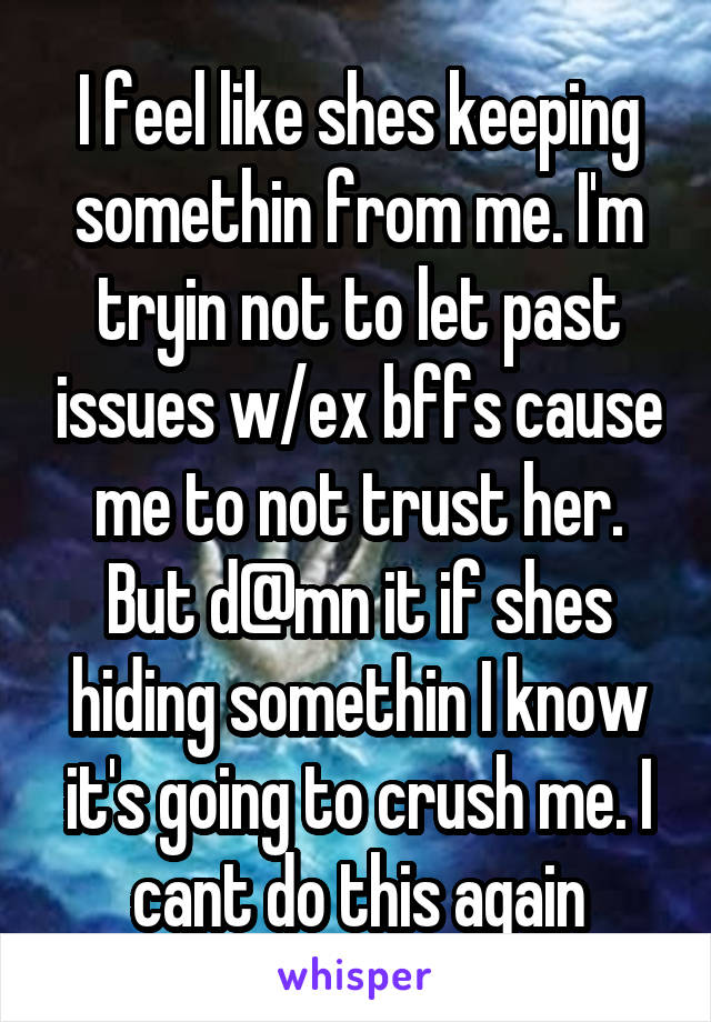 I feel like shes keeping somethin from me. I'm tryin not to let past issues w/ex bffs cause me to not trust her. But d@mn it if shes hiding somethin I know it's going to crush me. I cant do this again