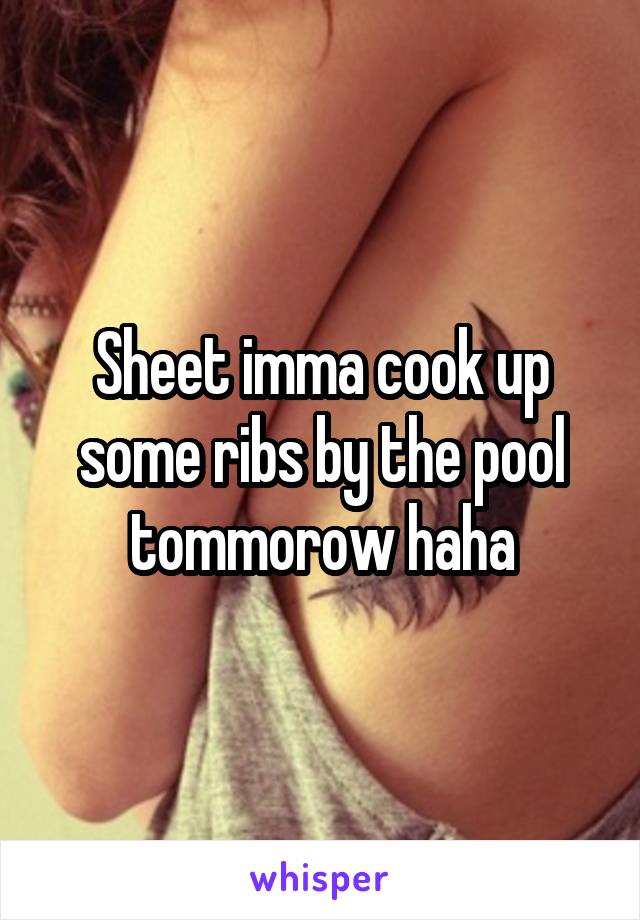 Sheet imma cook up some ribs by the pool tommorow haha