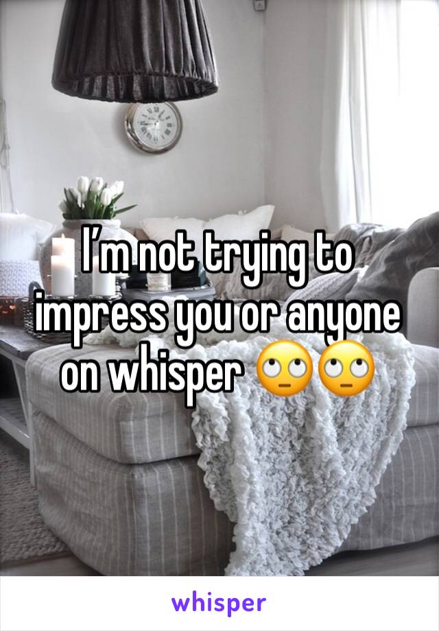 I’m not trying to impress you or anyone on whisper 🙄🙄