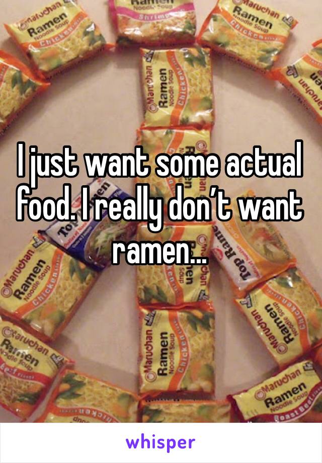 I just want some actual food. I really don’t want ramen... 