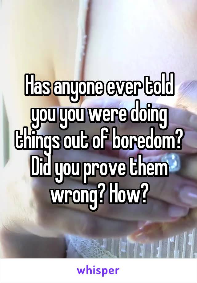 Has anyone ever told you you were doing things out of boredom? Did you prove them wrong? How?