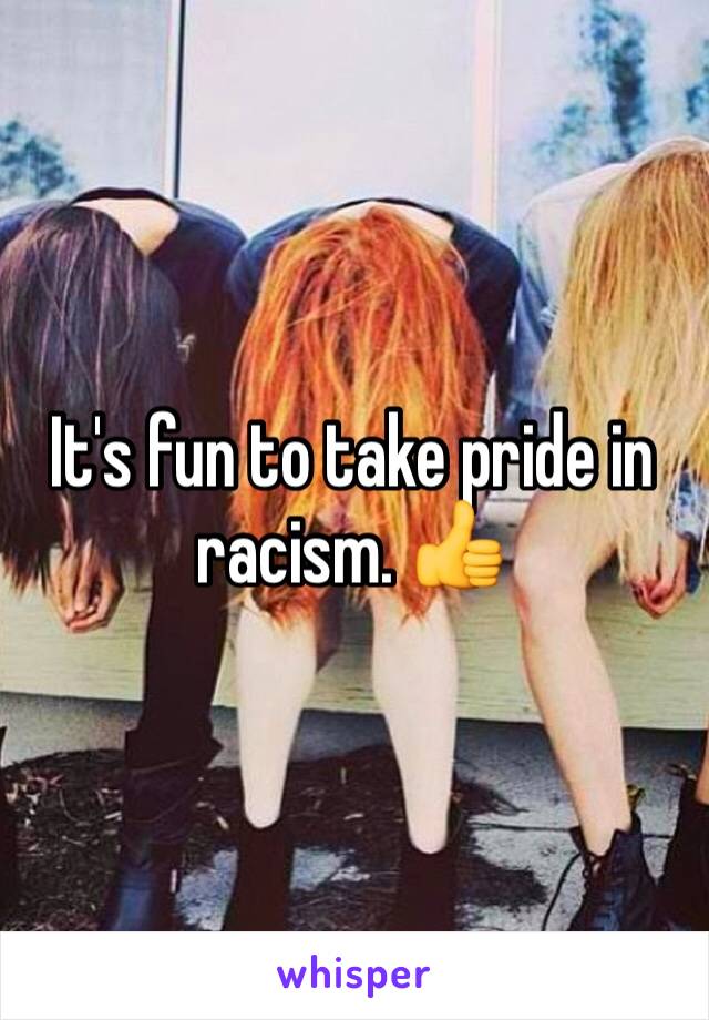 It's fun to take pride in racism. 👍