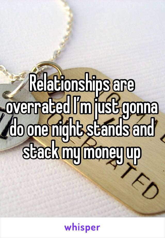 Relationships are overrated I’m just gonna do one night stands and stack my money up 