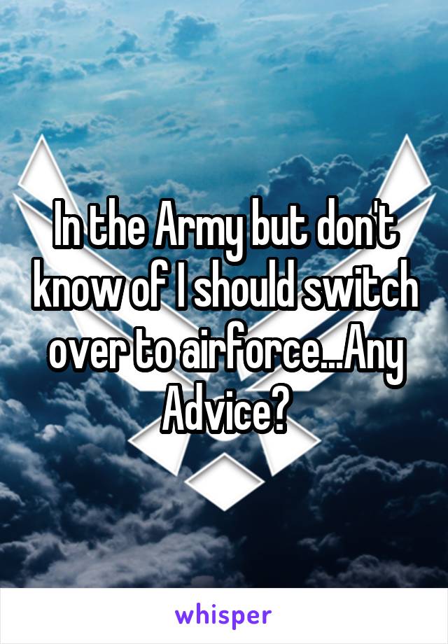 In the Army but don't know of I should switch over to airforce...Any Advice?