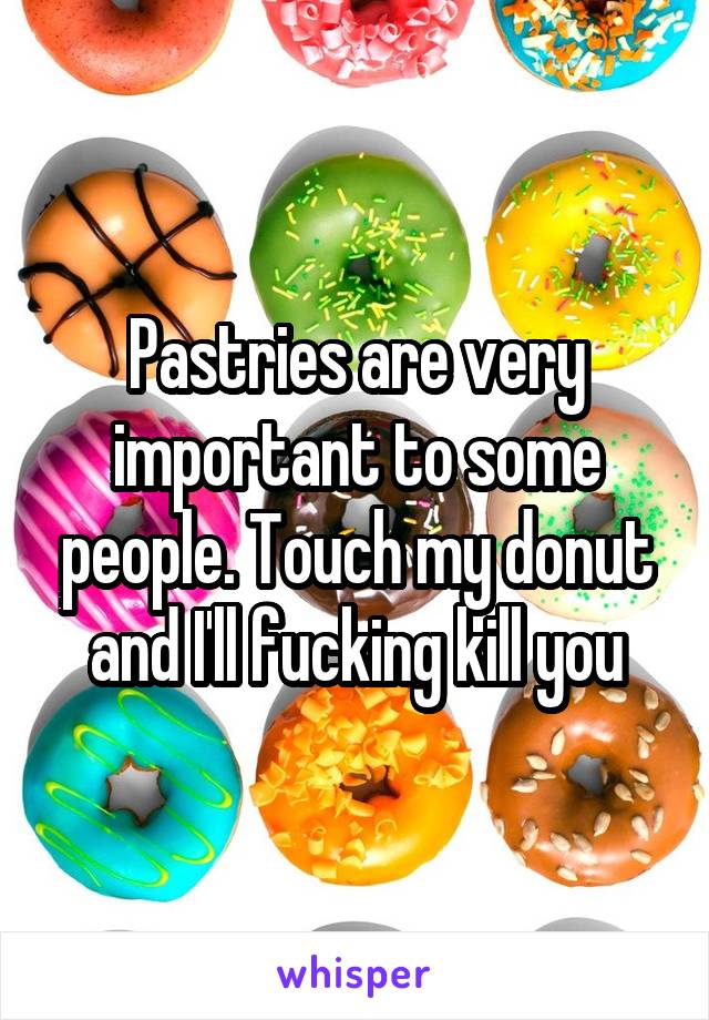 Pastries are very important to some people. Touch my donut and I'll fucking kill you