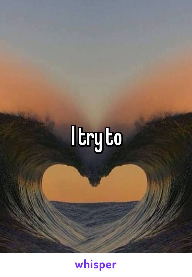 I try to