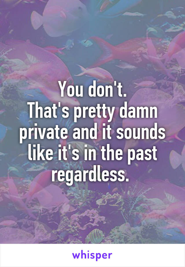 You don't.
That's pretty damn private and it sounds like it's in the past regardless. 